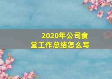 2020年公司食堂工作总结怎么写