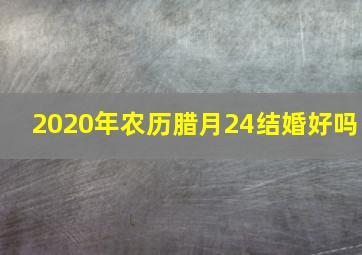 2020年农历腊月24结婚好吗