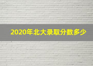 2020年北大录取分数多少