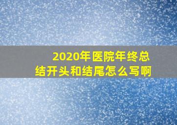 2020年医院年终总结开头和结尾怎么写啊