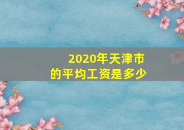 2020年天津市的平均工资是多少