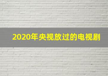 2020年央视放过的电视剧