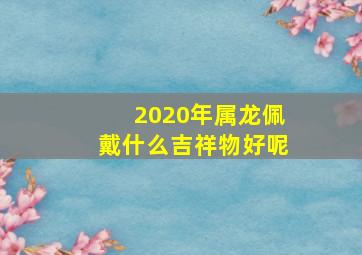 2020年属龙佩戴什么吉祥物好呢