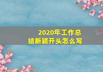 2020年工作总结新颖开头怎么写