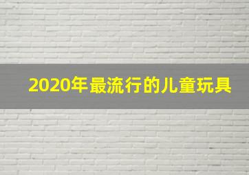 2020年最流行的儿童玩具