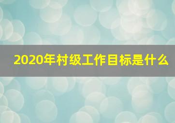 2020年村级工作目标是什么