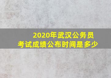 2020年武汉公务员考试成绩公布时间是多少