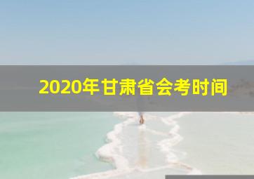 2020年甘肃省会考时间