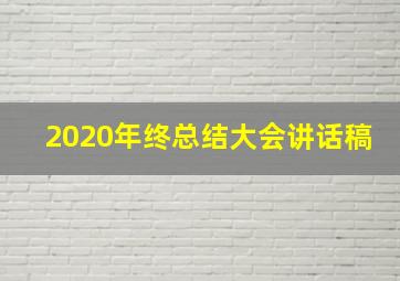 2020年终总结大会讲话稿