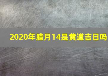 2020年腊月14是黄道吉日吗