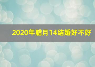 2020年腊月14结婚好不好