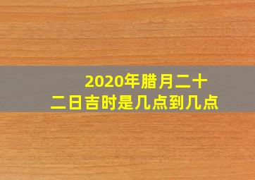 2020年腊月二十二日吉时是几点到几点