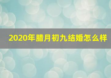 2020年腊月初九结婚怎么样