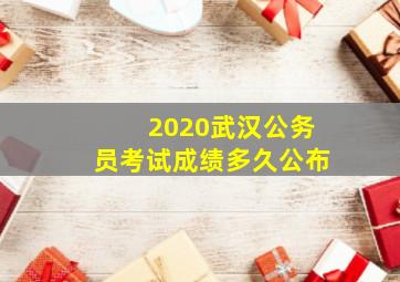 2020武汉公务员考试成绩多久公布