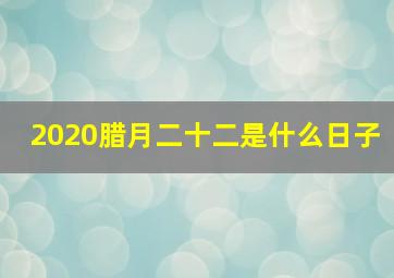 2020腊月二十二是什么日子