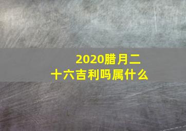 2020腊月二十六吉利吗属什么