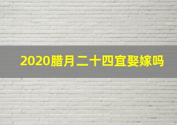 2020腊月二十四宜娶嫁吗