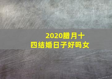 2020腊月十四结婚日子好吗女