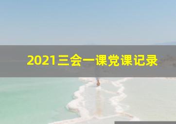 2021三会一课党课记录