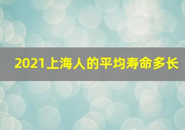 2021上海人的平均寿命多长