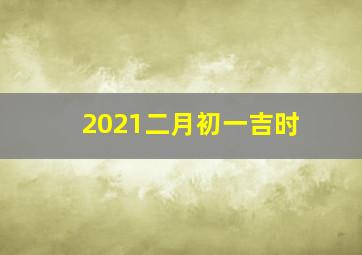 2021二月初一吉时