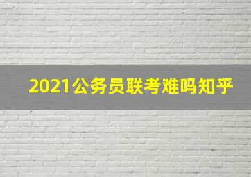 2021公务员联考难吗知乎