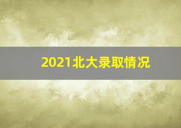 2021北大录取情况