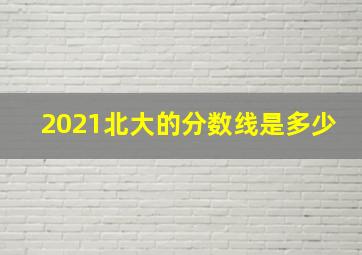 2021北大的分数线是多少