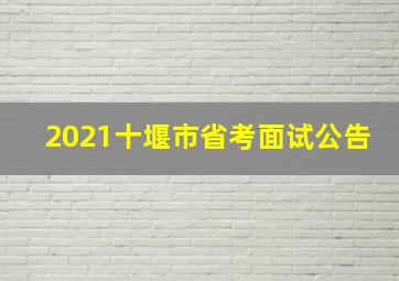 2021十堰市省考面试公告