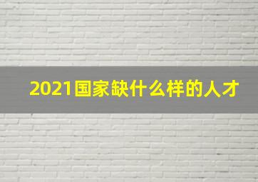 2021国家缺什么样的人才