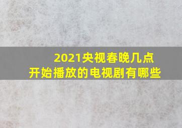 2021央视春晚几点开始播放的电视剧有哪些