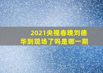 2021央视春晚刘德华到现场了吗是哪一期