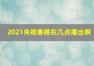 2021央视春晚在几点播出啊