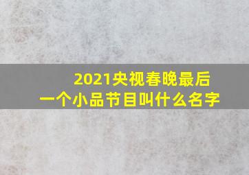 2021央视春晚最后一个小品节目叫什么名字