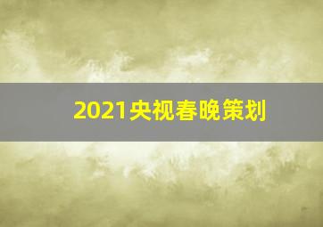 2021央视春晚策划