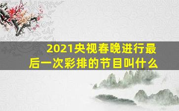 2021央视春晚进行最后一次彩排的节目叫什么