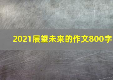 2021展望未来的作文800字