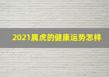 2021属虎的健康运势怎样