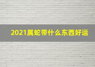 2021属蛇带什么东西好运