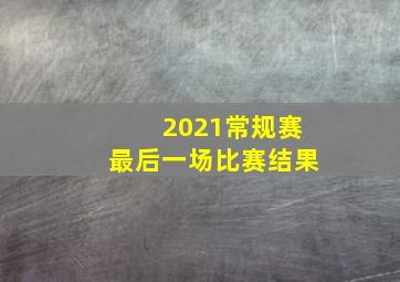 2021常规赛最后一场比赛结果