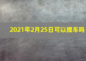 2021年2月25日可以提车吗