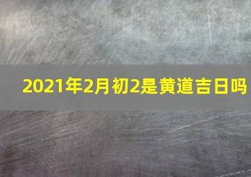 2021年2月初2是黄道吉日吗