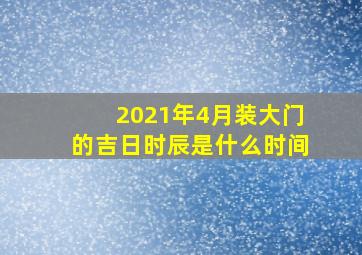 2021年4月装大门的吉日时辰是什么时间