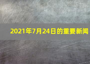 2021年7月24日的重要新闻