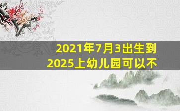 2021年7月3出生到2025上幼儿园可以不