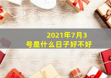 2021年7月3号是什么日子好不好