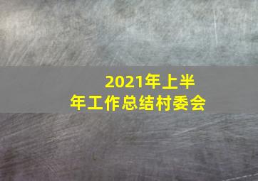 2021年上半年工作总结村委会