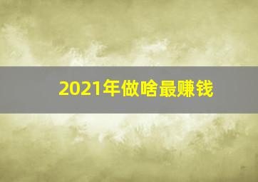 2021年做啥最赚钱