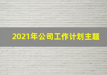 2021年公司工作计划主题