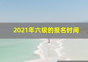 2021年六级的报名时间